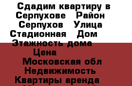 Сдадим квартиру в Серпухове › Район ­ Серпухов › Улица ­ Стадионная › Дом ­ 1 › Этажность дома ­ 16 › Цена ­ 15 000 - Московская обл. Недвижимость » Квартиры аренда   . Московская обл.